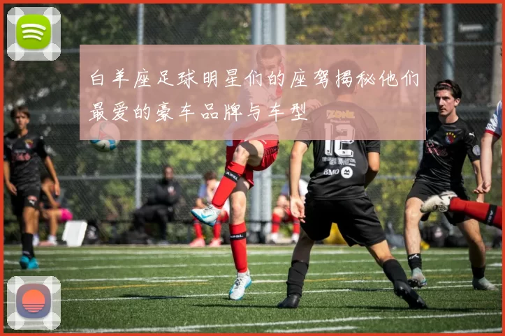白羊座足球明星们的座驾揭秘他们最爱的豪车品牌与车型