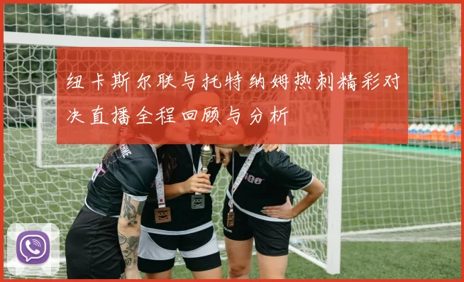 纽卡斯尔联与托特纳姆热刺精彩对决直播全程回顾与分析