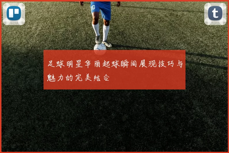 足球明星华丽起球瞬间展现技巧与魅力的完美结合