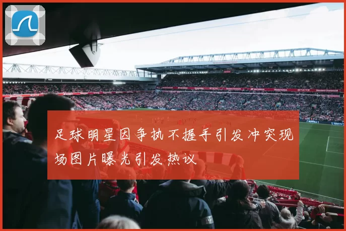 足球明星因争执不握手引发冲突现场图片曝光引发热议