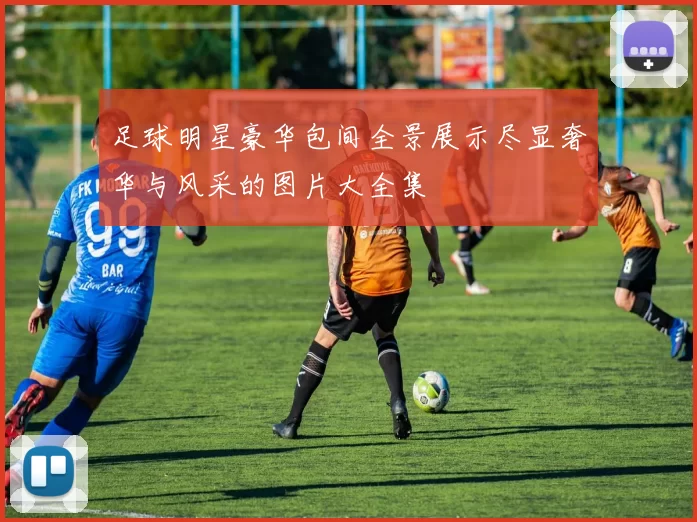 足球明星豪华包间全景展示尽显奢华与风采的图片大全集
