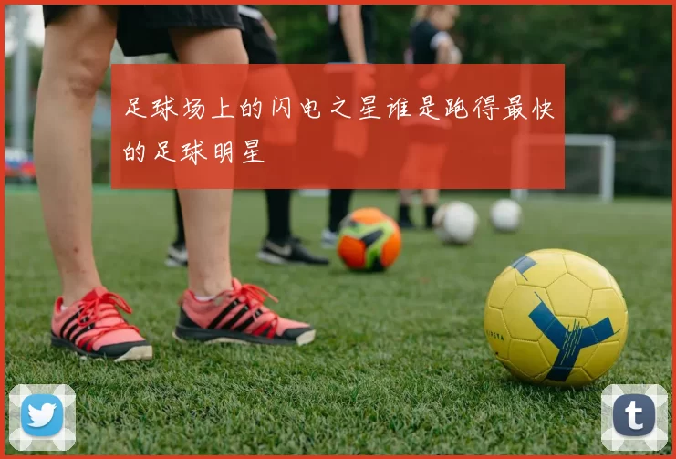 足球场上的闪电之星谁是跑得最快的足球明星