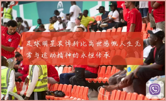 足球明星哀悼科比离世感慨人生无常与运动精神的永恒传承