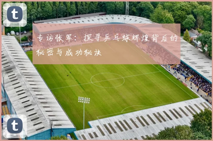 专访张军：探寻乒乓球辉煌背后的秘密与成功秘诀
