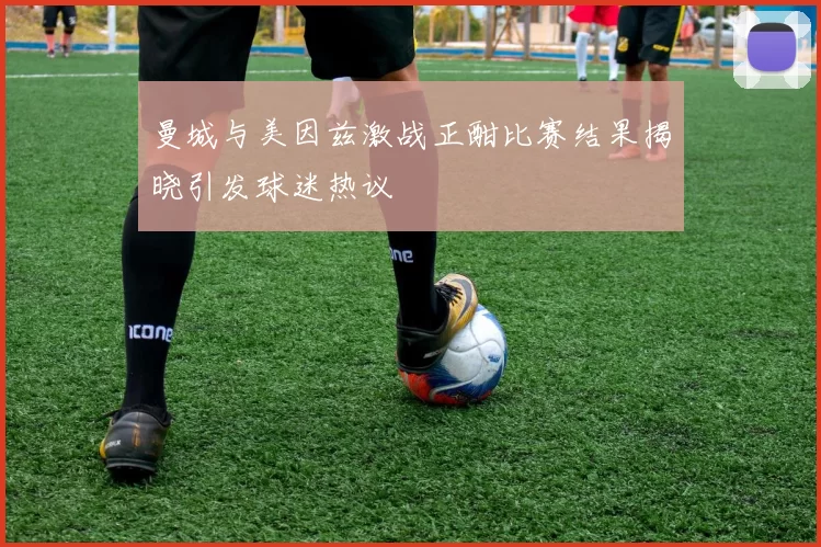 曼城与美因兹激战正酣比赛结果揭晓引发球迷热议