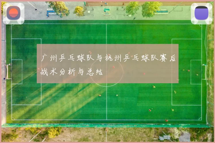 广州乒乓球队与杭州乒乓球队赛后战术分析与总结