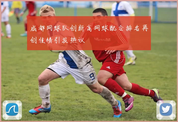 成都网球队创新高网球配合排名再创佳绩引发热议