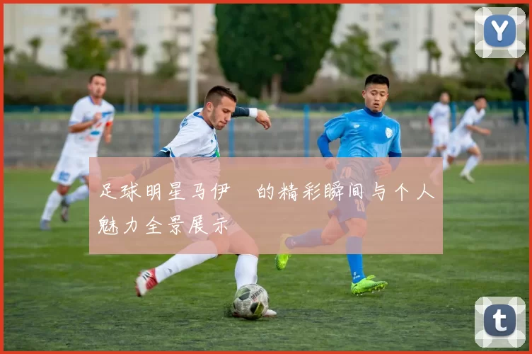 足球明星马伊琍的精彩瞬间与个人魅力全景展示