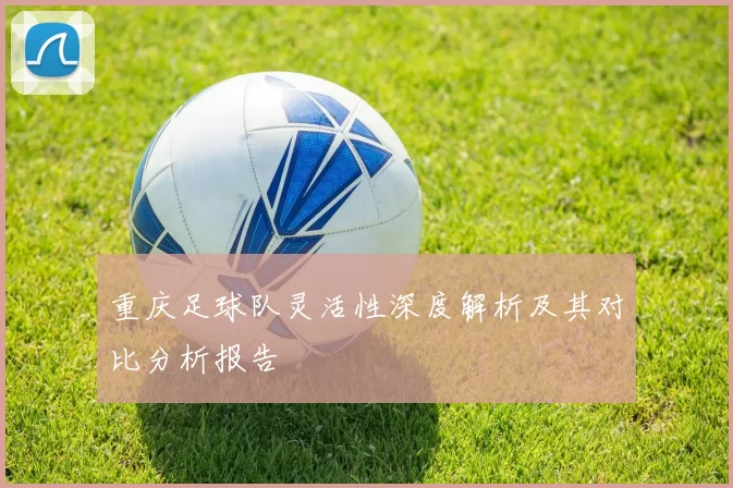重庆足球队灵活性深度解析及其对比分析报告