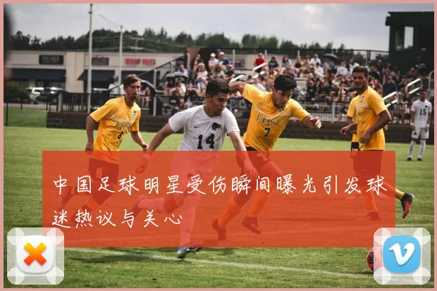 中国足球明星受伤瞬间曝光引发球迷热议与关心