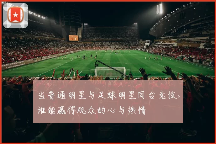 当普通明星与足球明星同台竞技，谁能赢得观众的心与热情