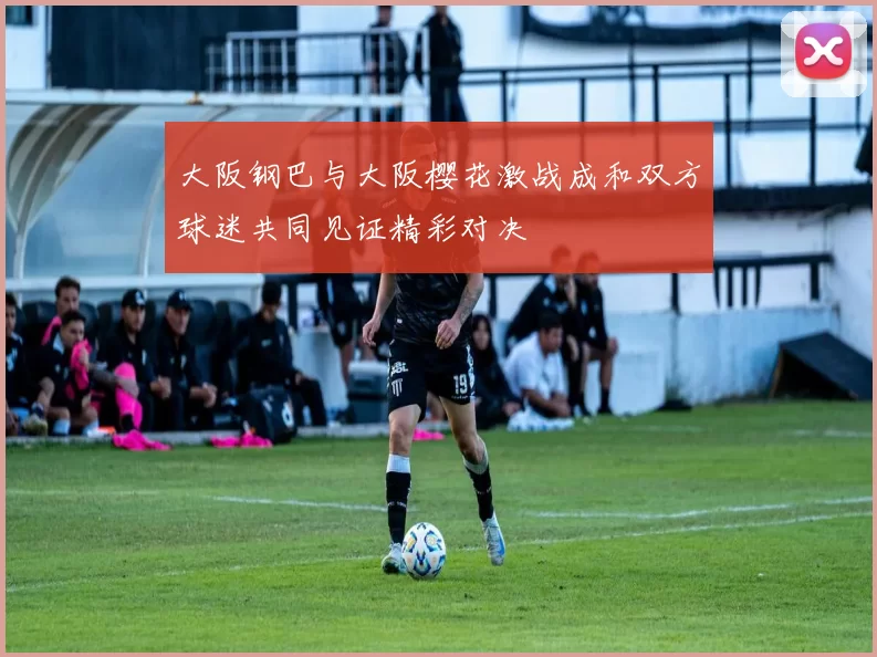 大阪钢巴与大阪樱花激战成和双方球迷共同见证精彩对决