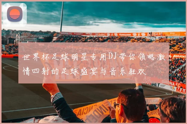 世界杯足球明星专用DJ带你领略激情四射的足球盛宴与音乐狂欢