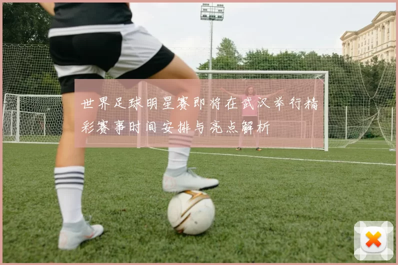 世界足球明星赛即将在武汉举行精彩赛事时间安排与亮点解析