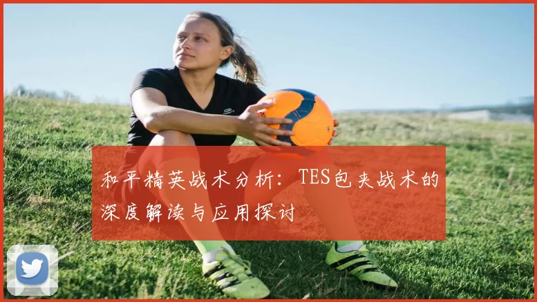 和平精英战术分析：TES包夹战术的深度解读与应用探讨