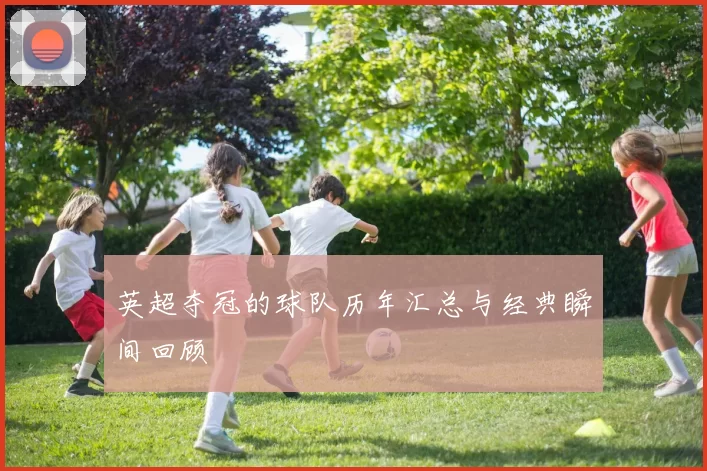 英超夺冠的球队历年汇总与经典瞬间回顾