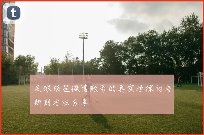 足球明星微博账号的真实性探讨与辨别方法分享