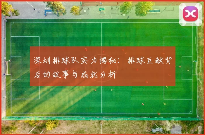 深圳排球队实力揭秘：排球巨献背后的故事与成就分析