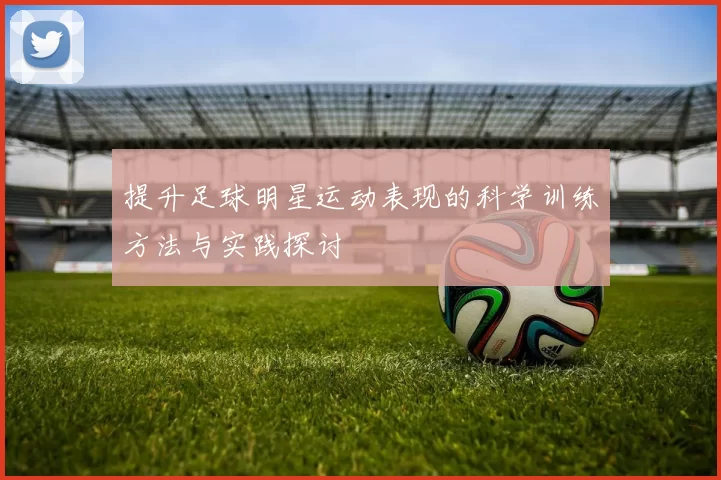 提升足球明星运动表现的科学训练方法与实践探讨