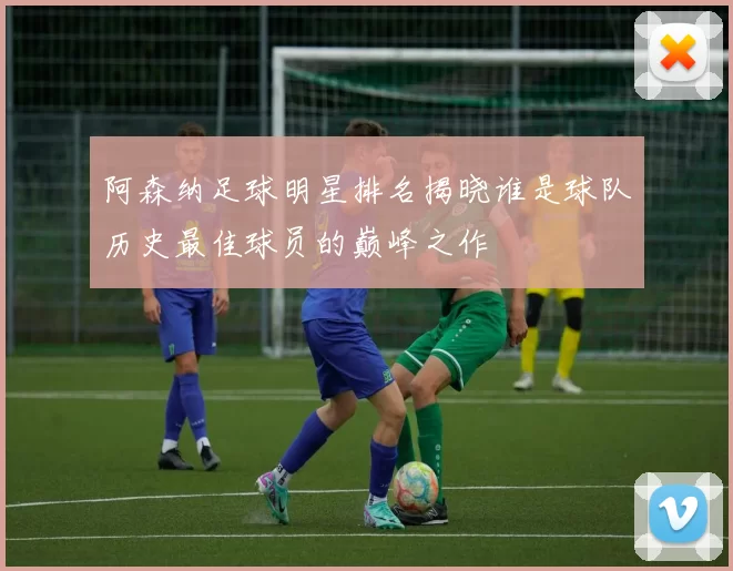 阿森纳足球明星排名揭晓谁是球队历史最佳球员的巅峰之作