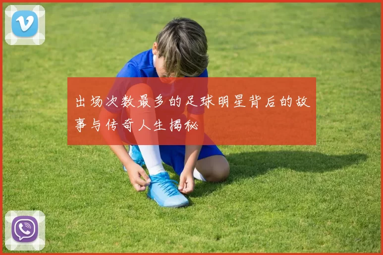 出场次数最多的足球明星背后的故事与传奇人生揭秘