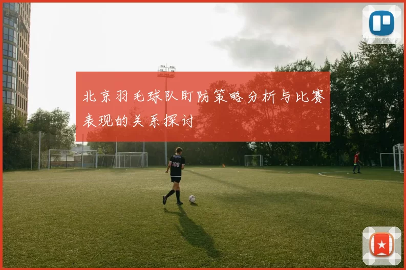 北京羽毛球队盯防策略分析与比赛表现的关系探讨