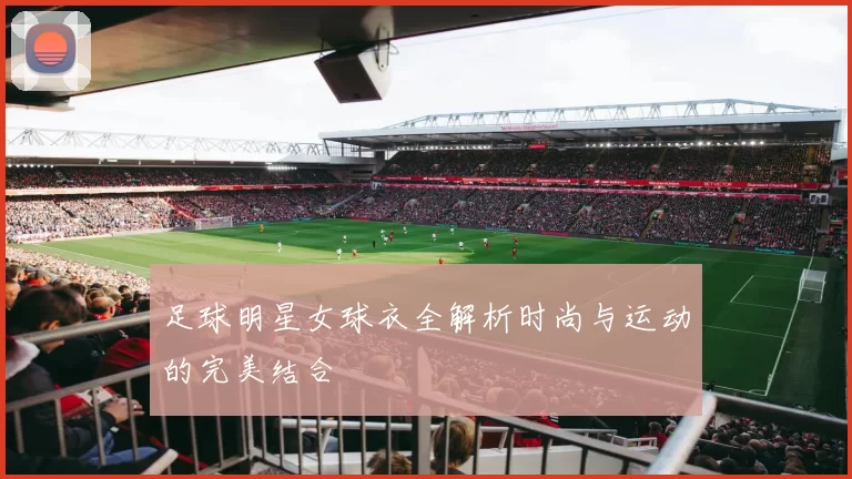 足球明星女球衣全解析时尚与运动的完美结合