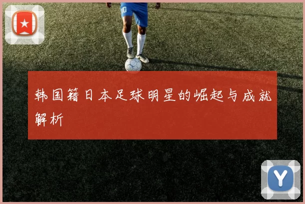 韩国籍日本足球明星的崛起与成就解析