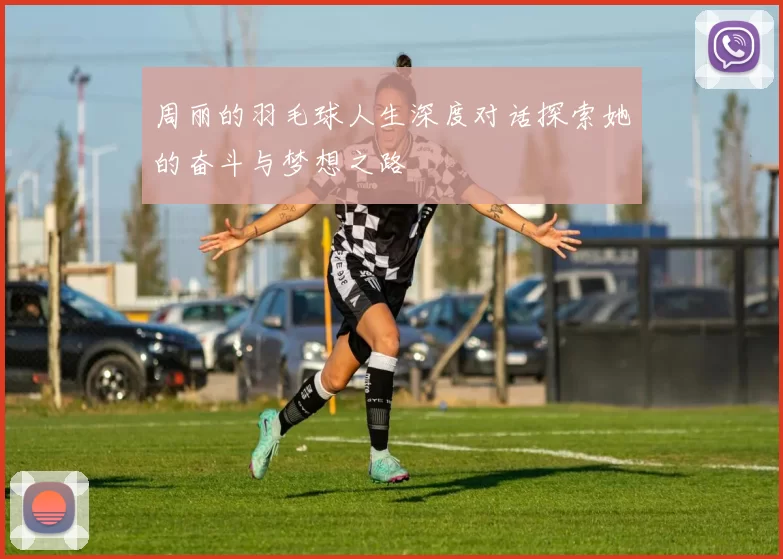 周丽的羽毛球人生深度对话探索她的奋斗与梦想之路