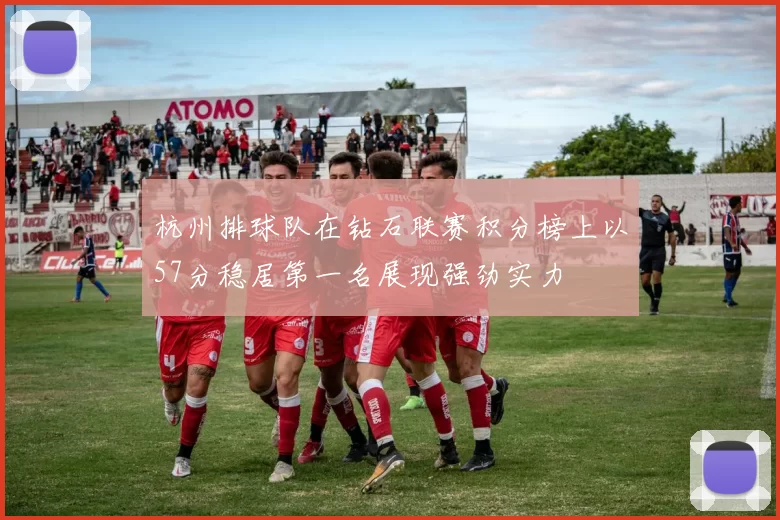 杭州排球队在钻石联赛积分榜上以57分稳居第一名展现强劲实力