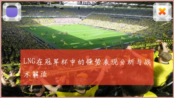 LNG在冠军杯中的强势表现分析与战术解读