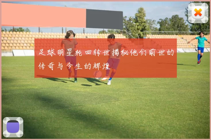 足球明星轮回转世揭秘他们前世的传奇与今生的辉煌