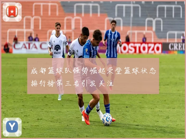 成都篮球队强势崛起荣登篮球状态排行榜第三名引发关注