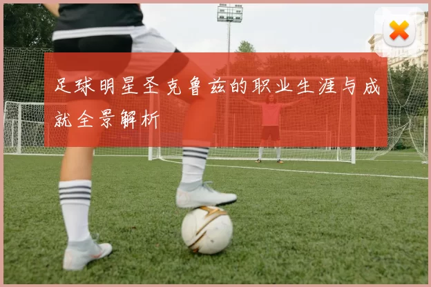 足球明星圣克鲁兹的职业生涯与成就全景解析