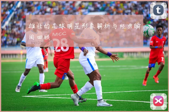 雄壮的足球明星形象解析与经典瞬间回顾