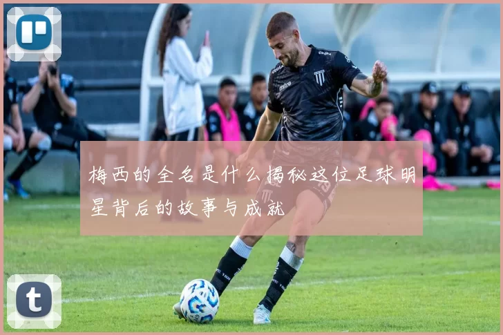 梅西的全名是什么揭秘这位足球明星背后的故事与成就