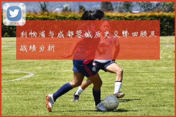 利物浦与成都蓉城历史交锋回顾及战绩分析