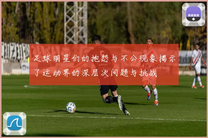 足球明星们的抱怨与不公现象揭示了运动界的深层次问题与挑战