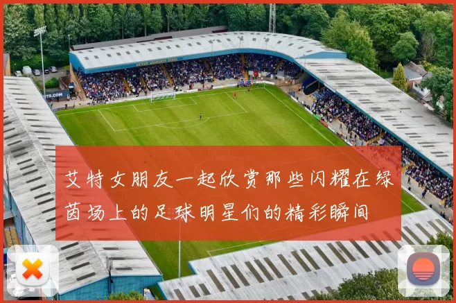 艾特女朋友一起欣赏那些闪耀在绿茵场上的足球明星们的精彩瞬间