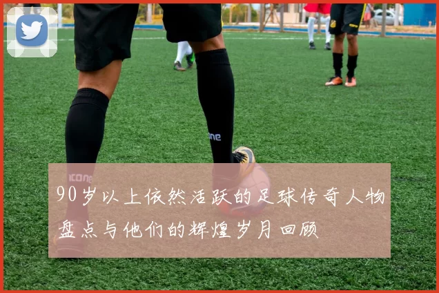 90岁以上依然活跃的足球传奇人物盘点与他们的辉煌岁月回顾