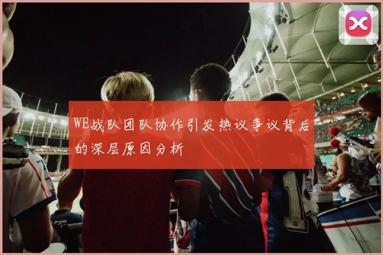 WE战队团队协作引发热议争议背后的深层原因分析