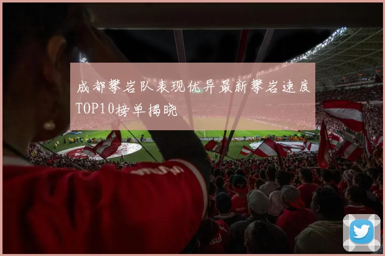 成都攀岩队表现优异最新攀岩速度TOP10榜单揭晓