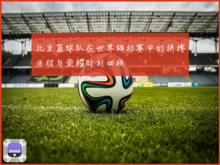 北京篮球队在世界锦标赛中的拼搏历程与荣耀时刻回顾