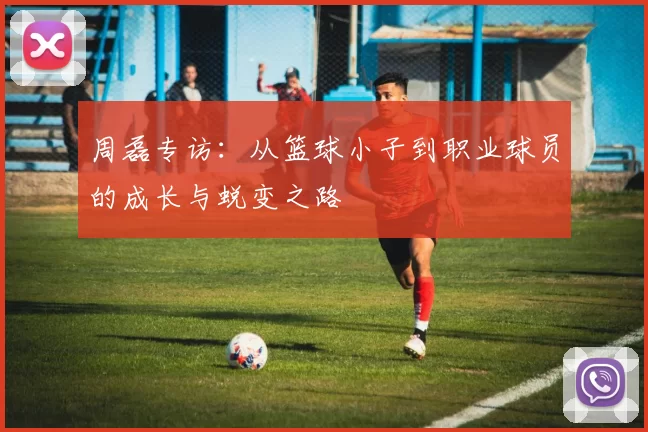 周磊专访：从篮球小子到职业球员的成长与蜕变之路