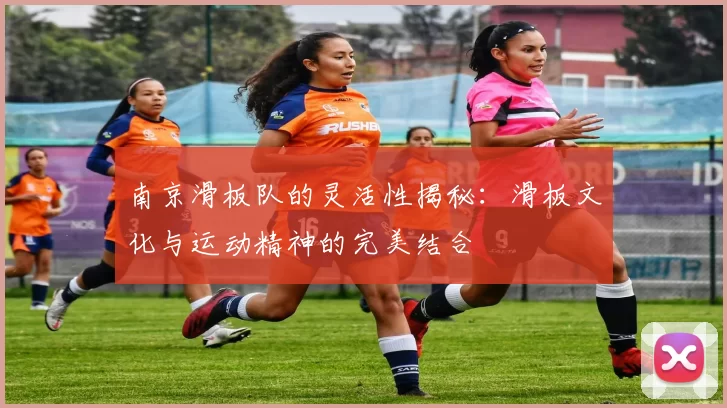 南京滑板队的灵活性揭秘：滑板文化与运动精神的完美结合