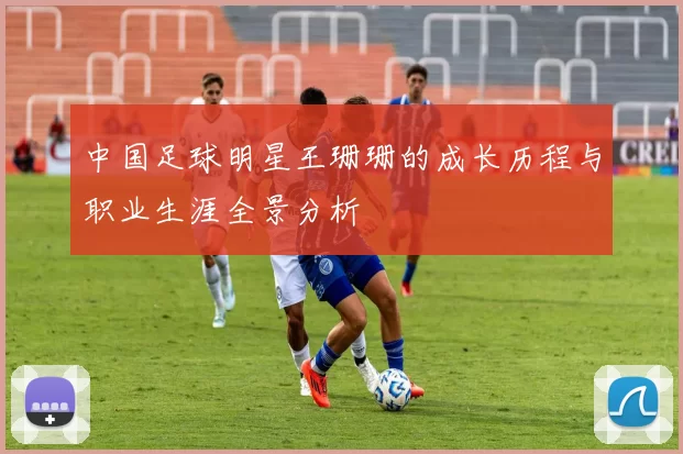 中国足球明星王珊珊的成长历程与职业生涯全景分析
