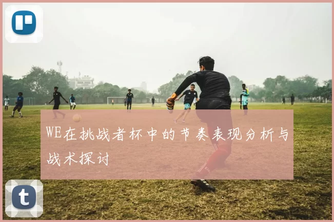 WE在挑战者杯中的节奏表现分析与战术探讨
