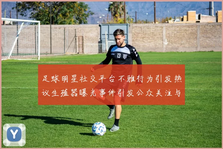 足球明星社交平台不雅行为引发热议生殖器曝光事件引发公众关注与讨论