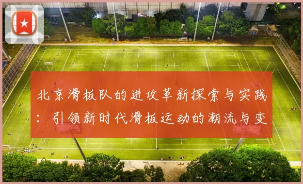 北京滑板队的进攻革新探索与实践：引领新时代滑板运动的潮流与变革