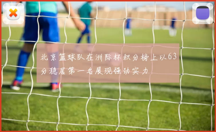 北京篮球队在洲际杯积分榜上以63分稳居第一名展现强劲实力